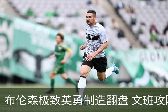 布伦森极致英勇制造翻盘 文班攻防都受挫软肋暴露